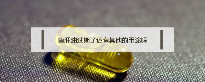 鱼肝油过期了还有其他的用途吗