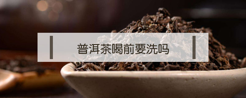 普洱茶喝前要洗吗