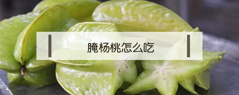 腌杨桃怎么吃