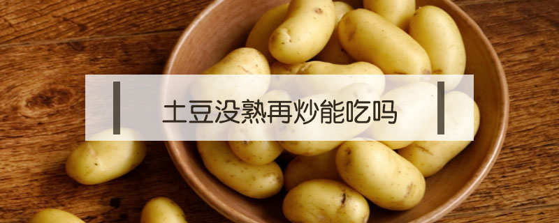 土豆没熟再炒能吃吗