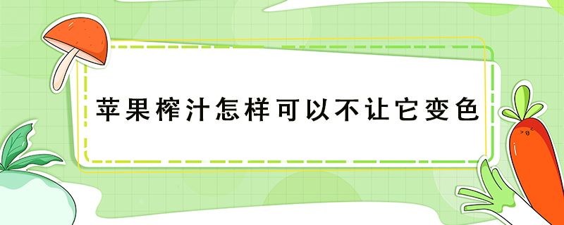 苹果榨汁怎样可以不让它变色